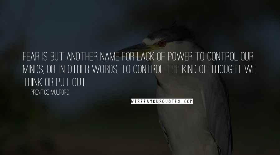 Prentice Mulford Quotes: Fear is but another name for lack of power to control our minds, or, in other words, to control the kind of thought we think or put out.