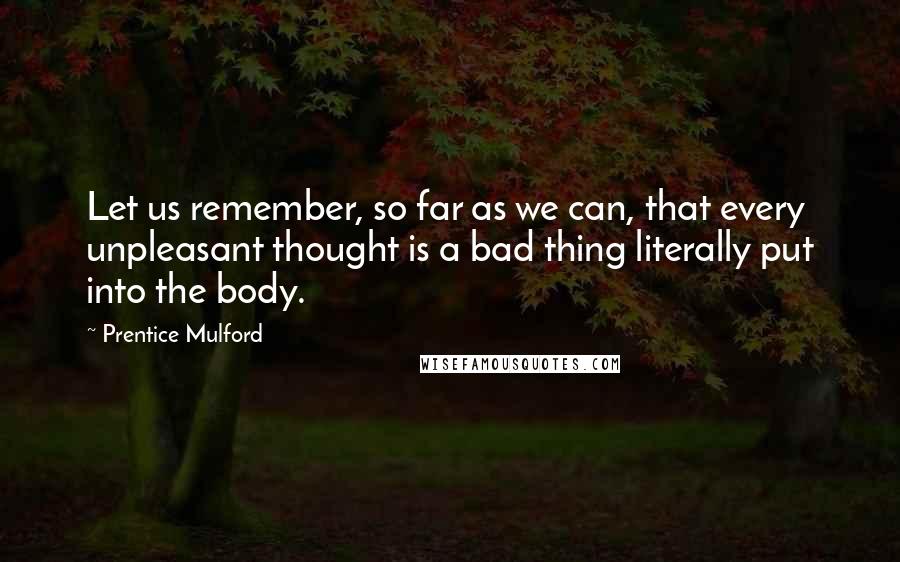 Prentice Mulford Quotes: Let us remember, so far as we can, that every unpleasant thought is a bad thing literally put into the body.