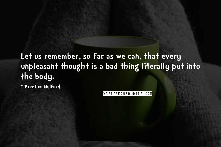 Prentice Mulford Quotes: Let us remember, so far as we can, that every unpleasant thought is a bad thing literally put into the body.
