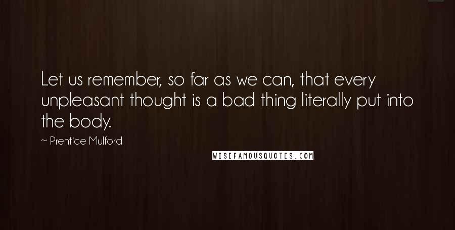 Prentice Mulford Quotes: Let us remember, so far as we can, that every unpleasant thought is a bad thing literally put into the body.