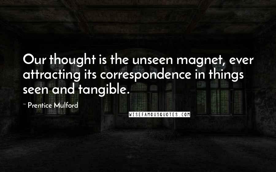 Prentice Mulford Quotes: Our thought is the unseen magnet, ever attracting its correspondence in things seen and tangible.