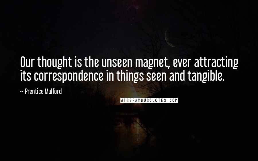 Prentice Mulford Quotes: Our thought is the unseen magnet, ever attracting its correspondence in things seen and tangible.