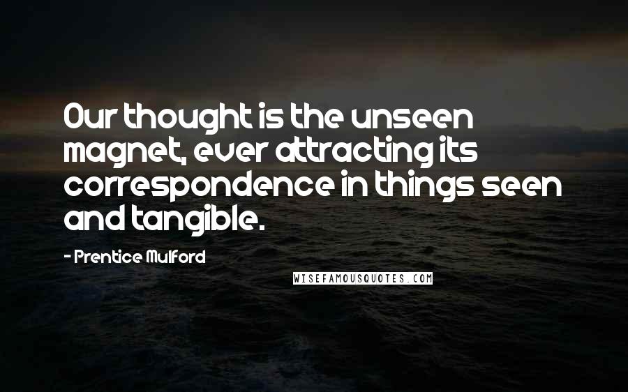 Prentice Mulford Quotes: Our thought is the unseen magnet, ever attracting its correspondence in things seen and tangible.