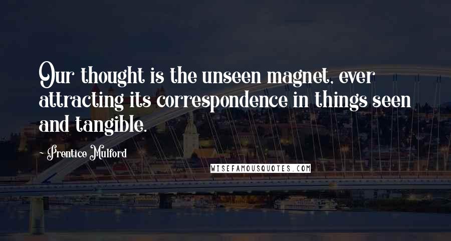 Prentice Mulford Quotes: Our thought is the unseen magnet, ever attracting its correspondence in things seen and tangible.