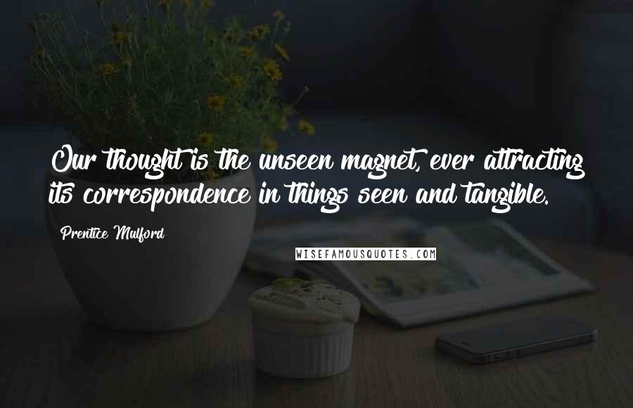 Prentice Mulford Quotes: Our thought is the unseen magnet, ever attracting its correspondence in things seen and tangible.