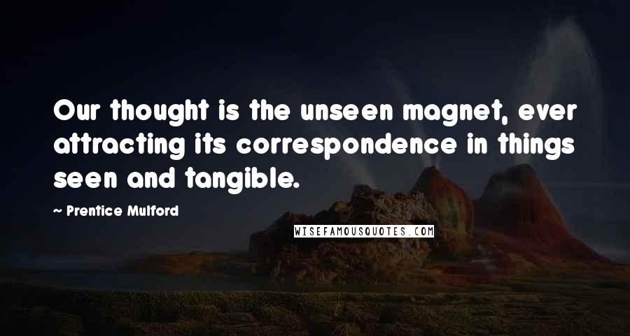 Prentice Mulford Quotes: Our thought is the unseen magnet, ever attracting its correspondence in things seen and tangible.