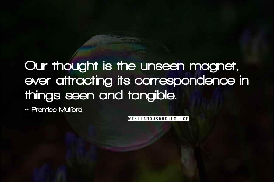 Prentice Mulford Quotes: Our thought is the unseen magnet, ever attracting its correspondence in things seen and tangible.