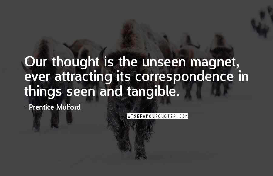 Prentice Mulford Quotes: Our thought is the unseen magnet, ever attracting its correspondence in things seen and tangible.