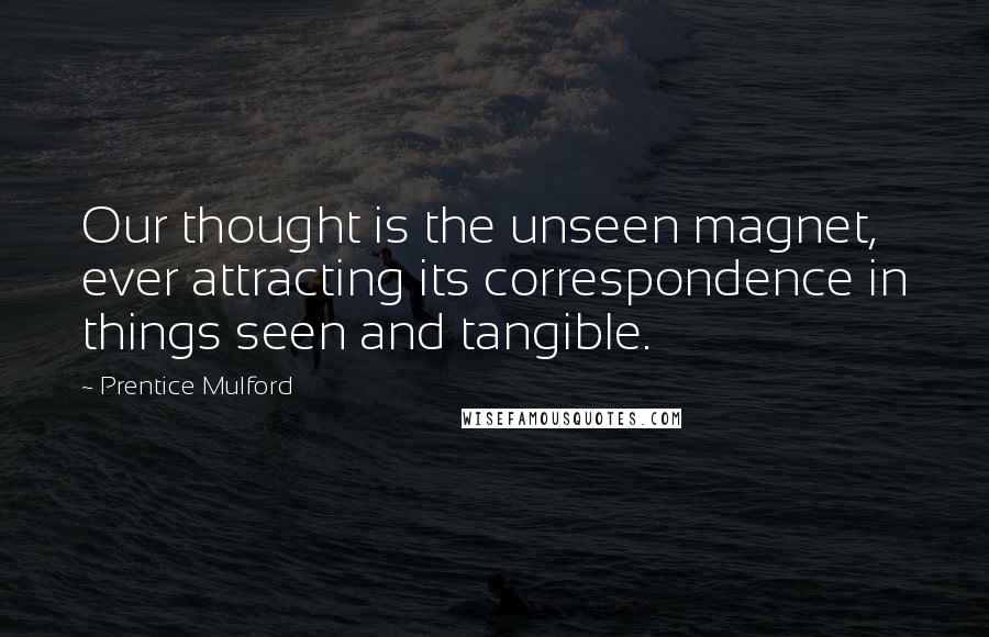 Prentice Mulford Quotes: Our thought is the unseen magnet, ever attracting its correspondence in things seen and tangible.