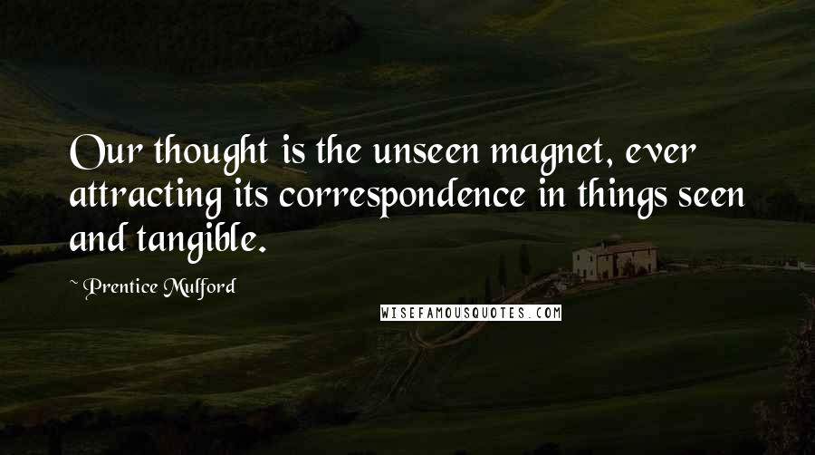 Prentice Mulford Quotes: Our thought is the unseen magnet, ever attracting its correspondence in things seen and tangible.