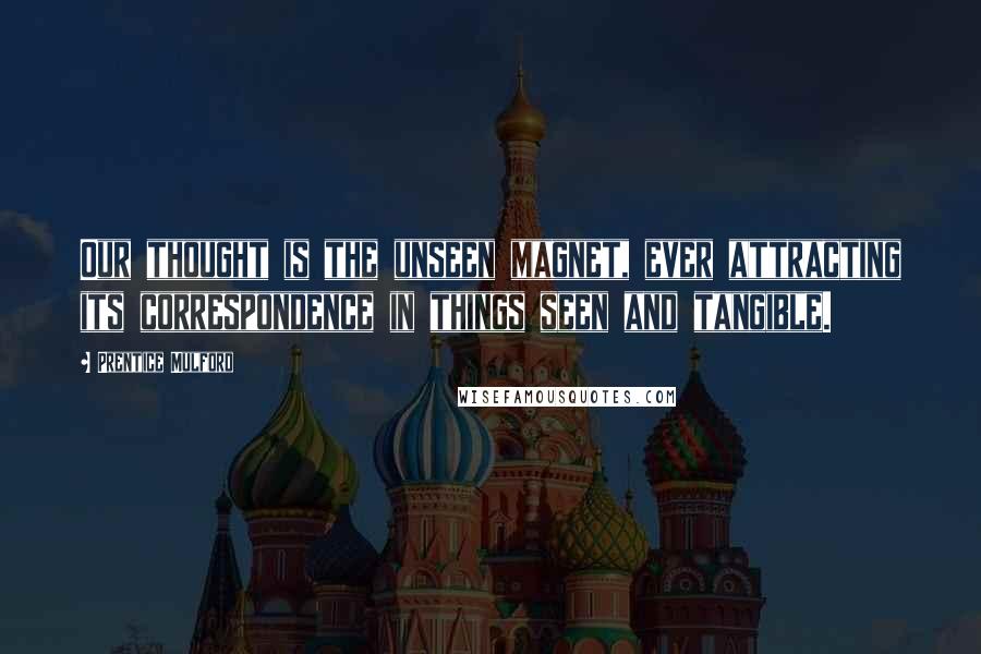 Prentice Mulford Quotes: Our thought is the unseen magnet, ever attracting its correspondence in things seen and tangible.