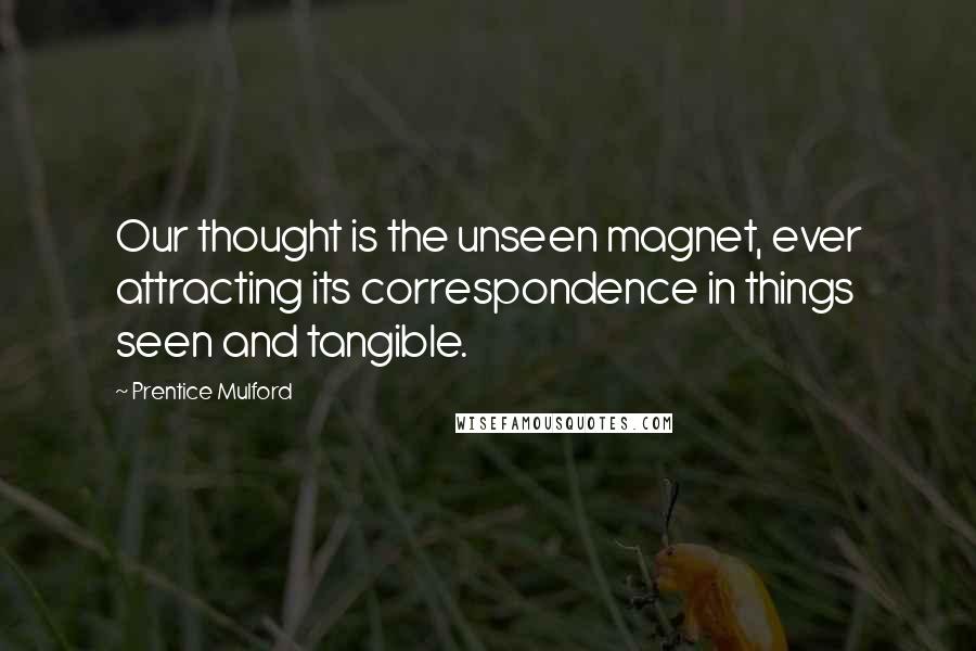 Prentice Mulford Quotes: Our thought is the unseen magnet, ever attracting its correspondence in things seen and tangible.