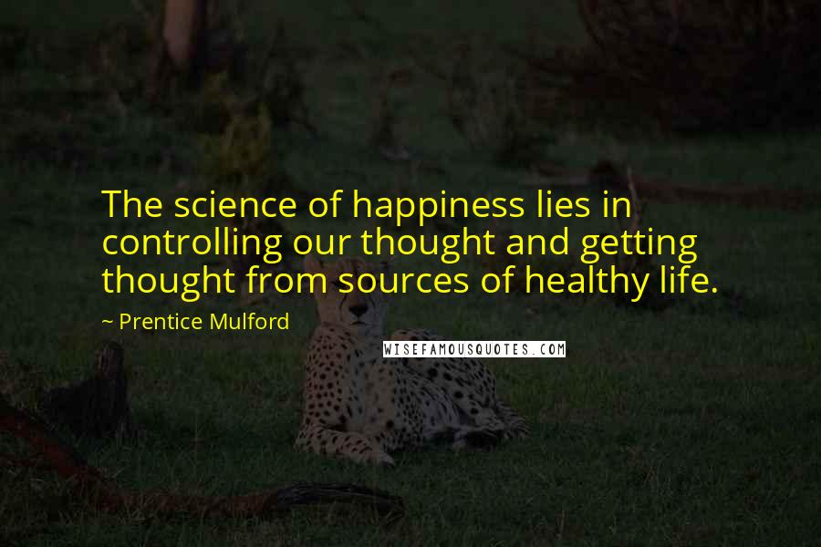 Prentice Mulford Quotes: The science of happiness lies in controlling our thought and getting thought from sources of healthy life.