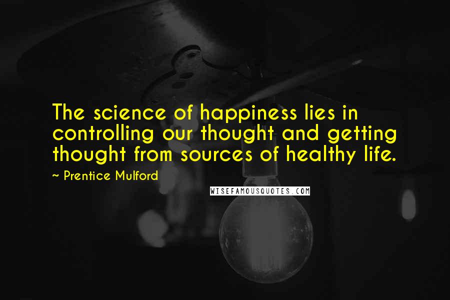 Prentice Mulford Quotes: The science of happiness lies in controlling our thought and getting thought from sources of healthy life.