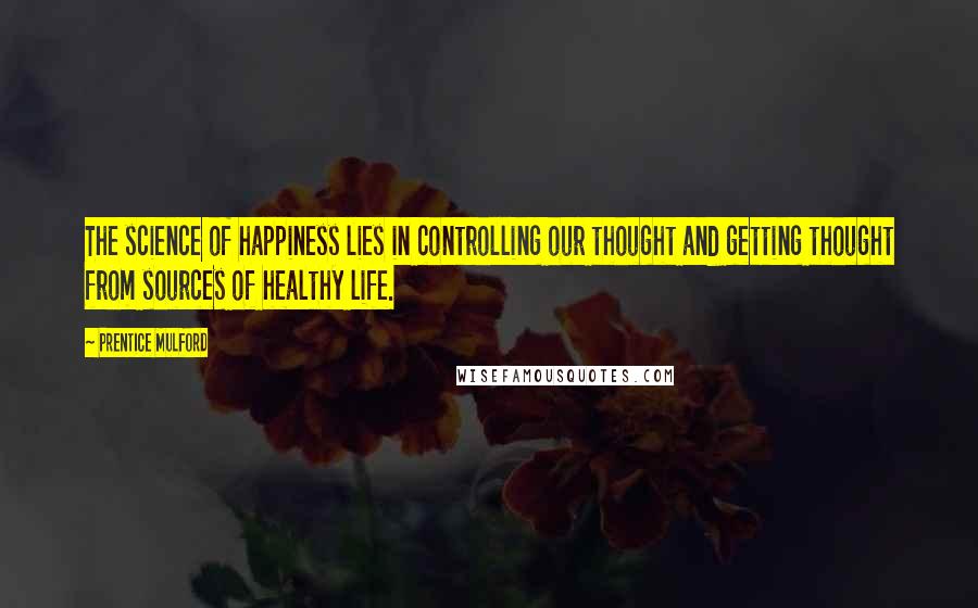 Prentice Mulford Quotes: The science of happiness lies in controlling our thought and getting thought from sources of healthy life.