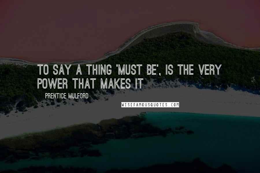 Prentice Mulford Quotes: To say a thing 'must be', is the very power that makes it