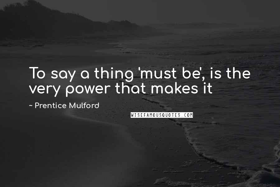 Prentice Mulford Quotes: To say a thing 'must be', is the very power that makes it