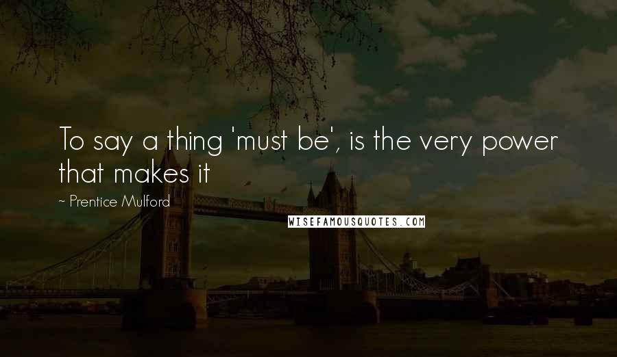 Prentice Mulford Quotes: To say a thing 'must be', is the very power that makes it