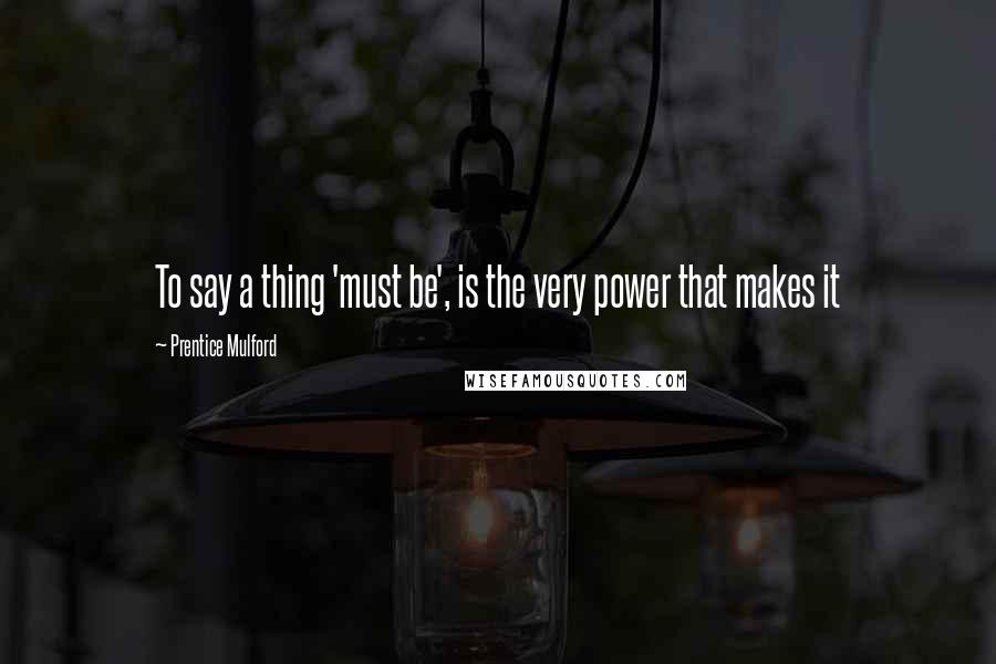 Prentice Mulford Quotes: To say a thing 'must be', is the very power that makes it