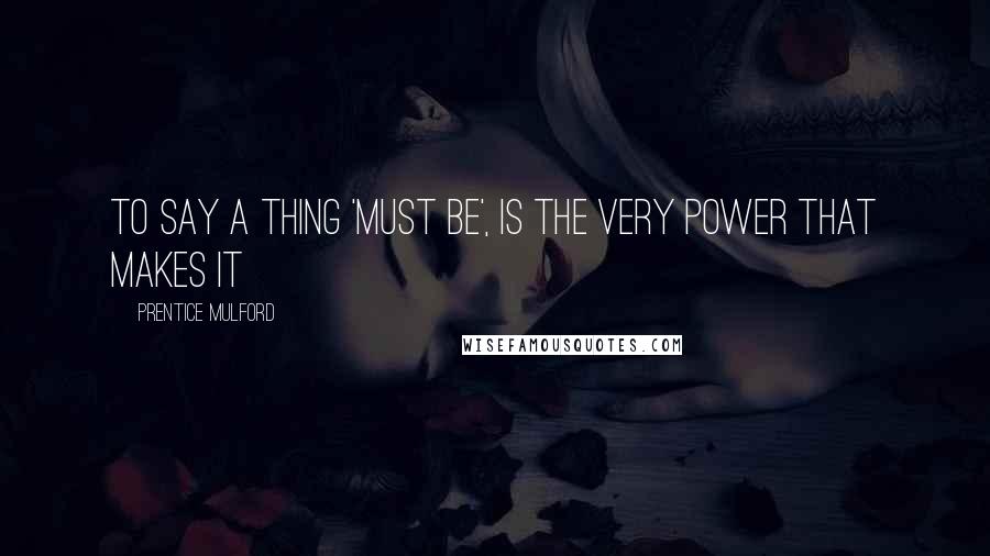 Prentice Mulford Quotes: To say a thing 'must be', is the very power that makes it