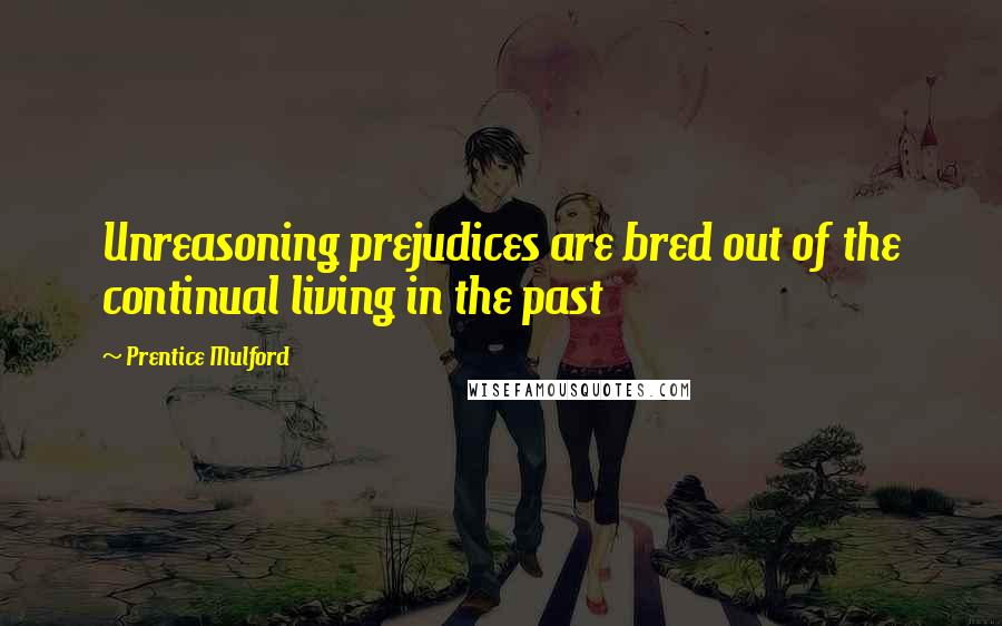 Prentice Mulford Quotes: Unreasoning prejudices are bred out of the continual living in the past