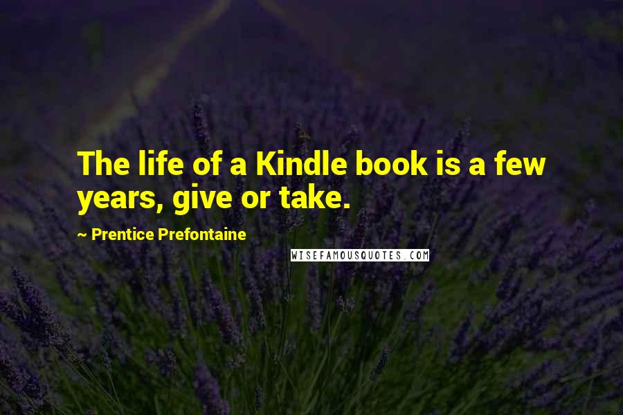 Prentice Prefontaine Quotes: The life of a Kindle book is a few years, give or take.
