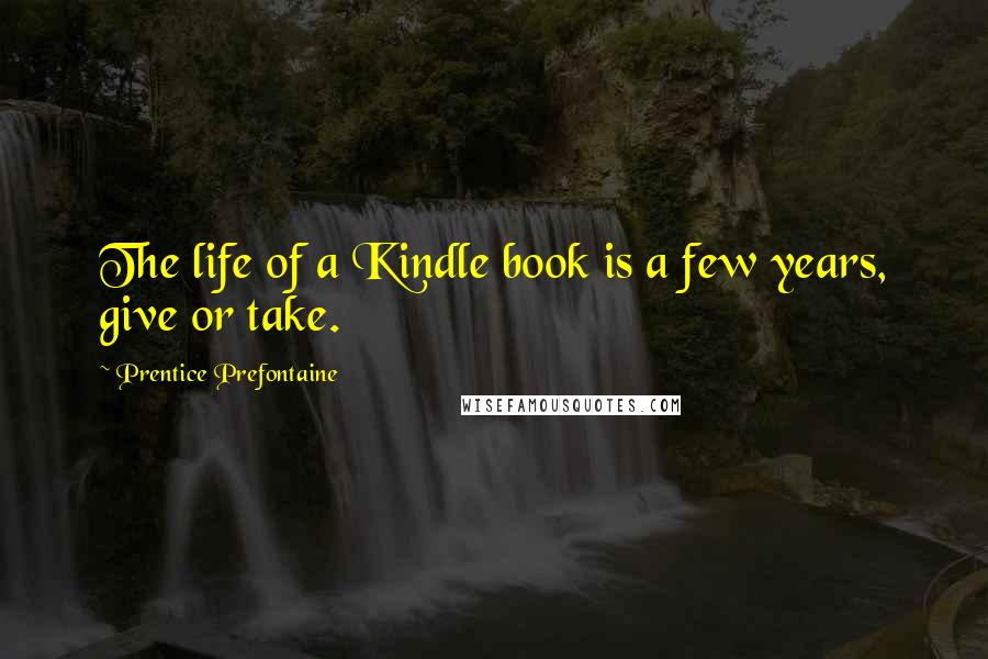 Prentice Prefontaine Quotes: The life of a Kindle book is a few years, give or take.