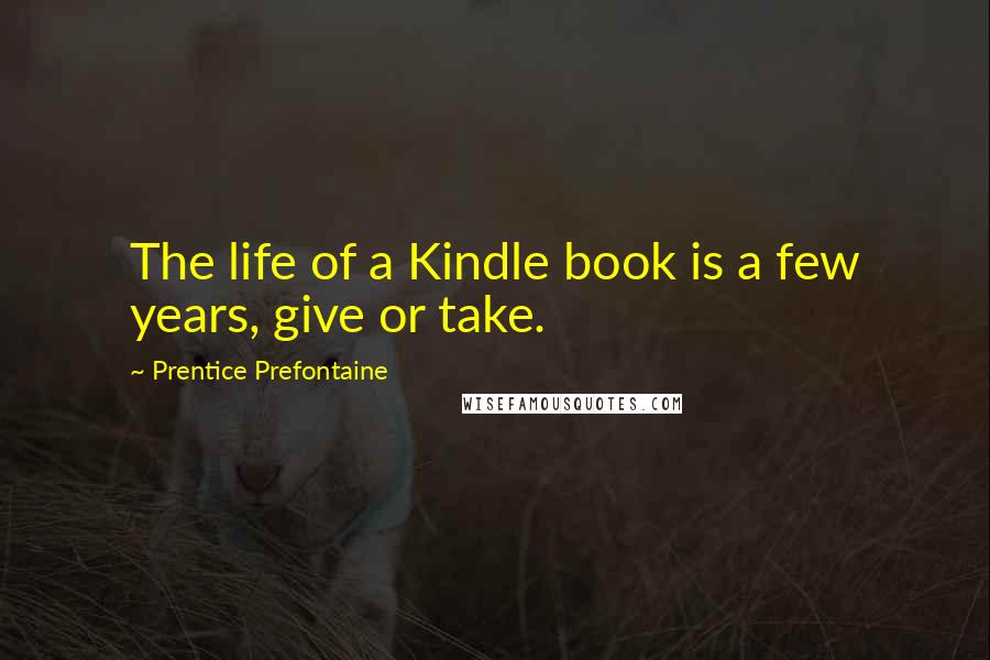 Prentice Prefontaine Quotes: The life of a Kindle book is a few years, give or take.