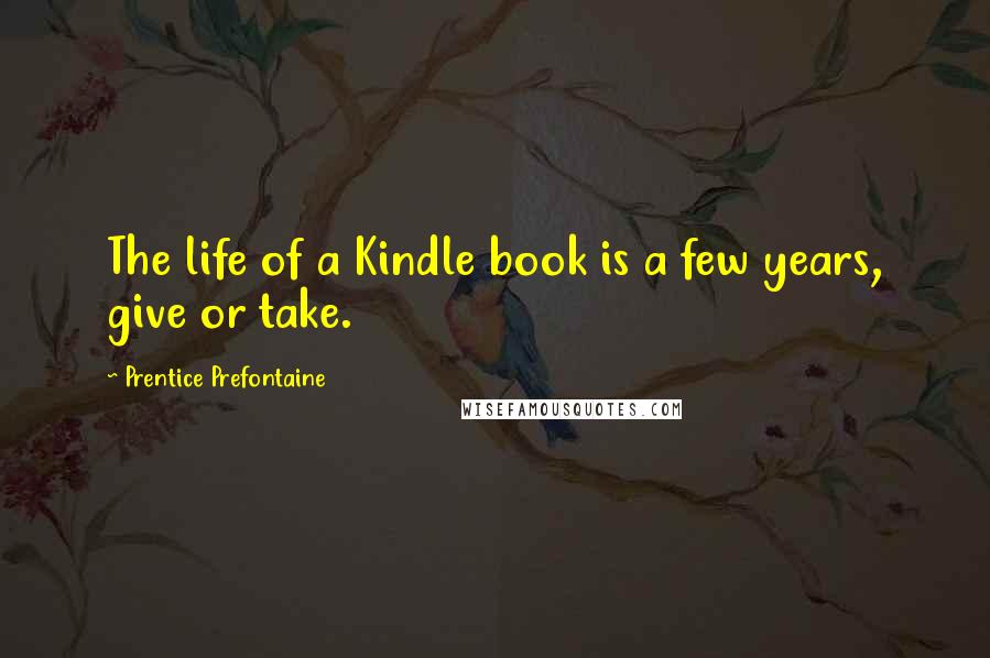 Prentice Prefontaine Quotes: The life of a Kindle book is a few years, give or take.