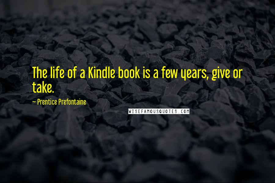 Prentice Prefontaine Quotes: The life of a Kindle book is a few years, give or take.