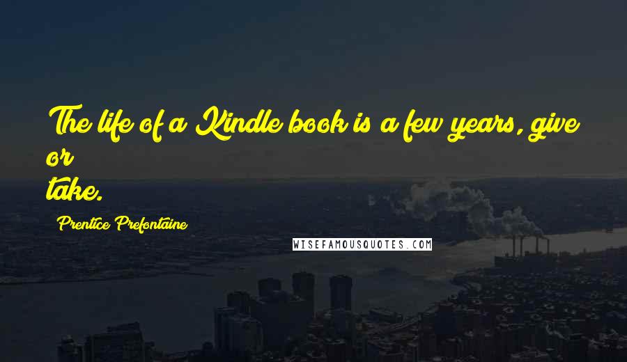 Prentice Prefontaine Quotes: The life of a Kindle book is a few years, give or take.