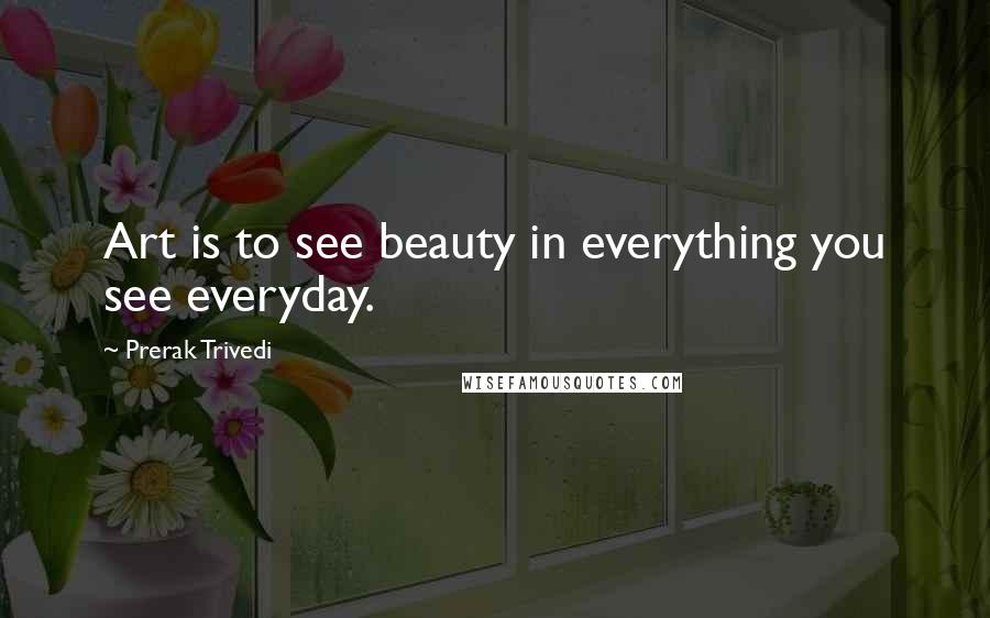 Prerak Trivedi Quotes: Art is to see beauty in everything you see everyday.