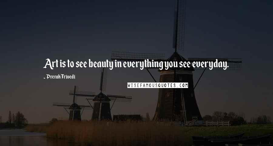 Prerak Trivedi Quotes: Art is to see beauty in everything you see everyday.