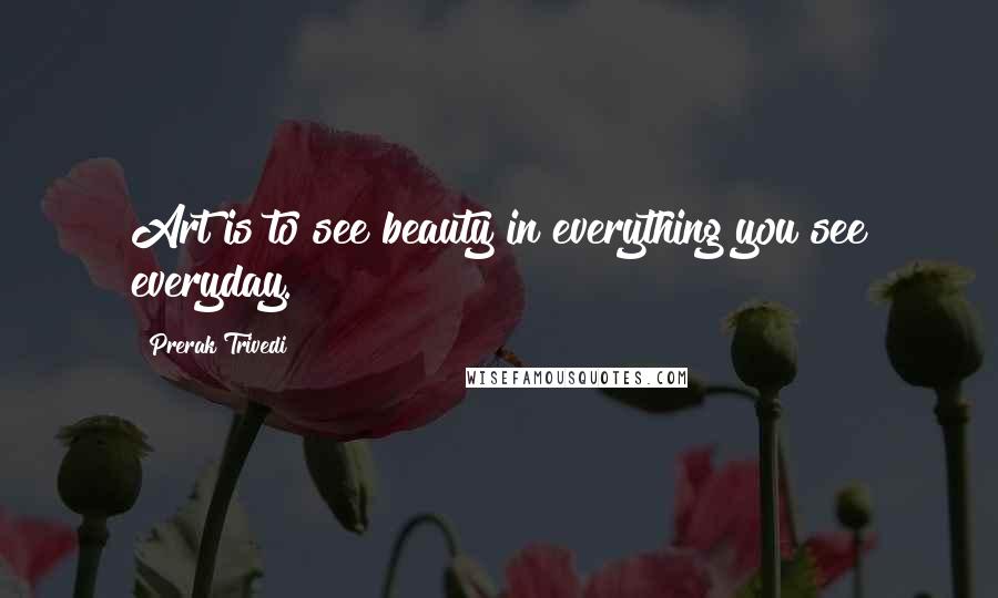 Prerak Trivedi Quotes: Art is to see beauty in everything you see everyday.