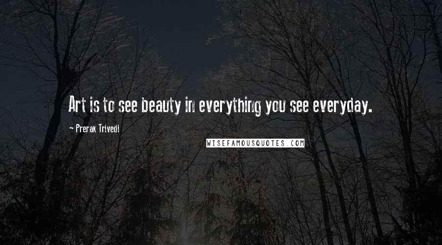 Prerak Trivedi Quotes: Art is to see beauty in everything you see everyday.