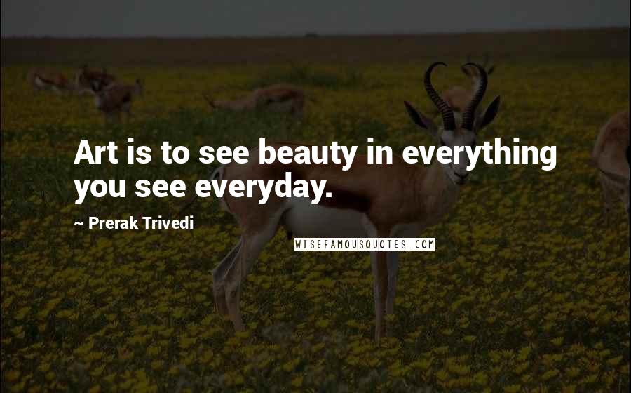 Prerak Trivedi Quotes: Art is to see beauty in everything you see everyday.