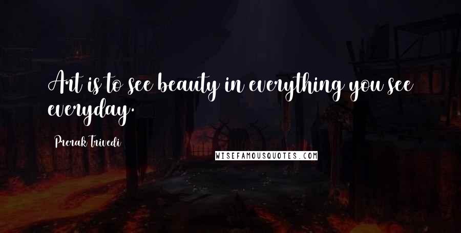 Prerak Trivedi Quotes: Art is to see beauty in everything you see everyday.