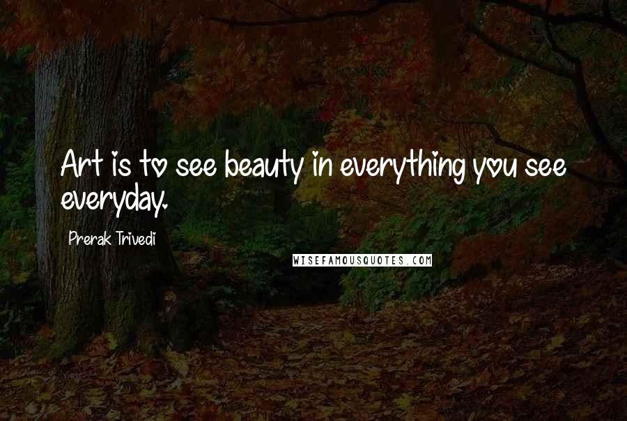 Prerak Trivedi Quotes: Art is to see beauty in everything you see everyday.
