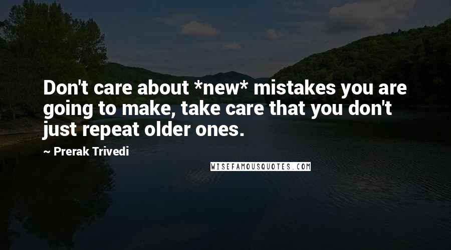 Prerak Trivedi Quotes: Don't care about *new* mistakes you are going to make, take care that you don't just repeat older ones.