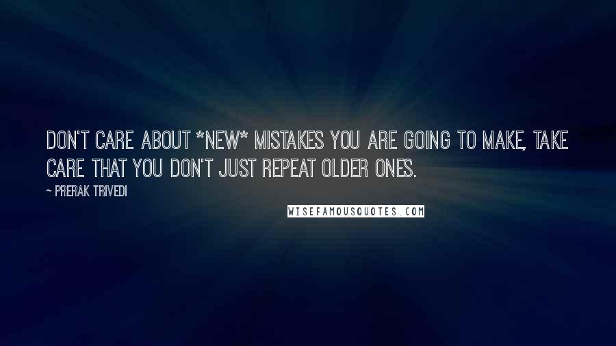 Prerak Trivedi Quotes: Don't care about *new* mistakes you are going to make, take care that you don't just repeat older ones.