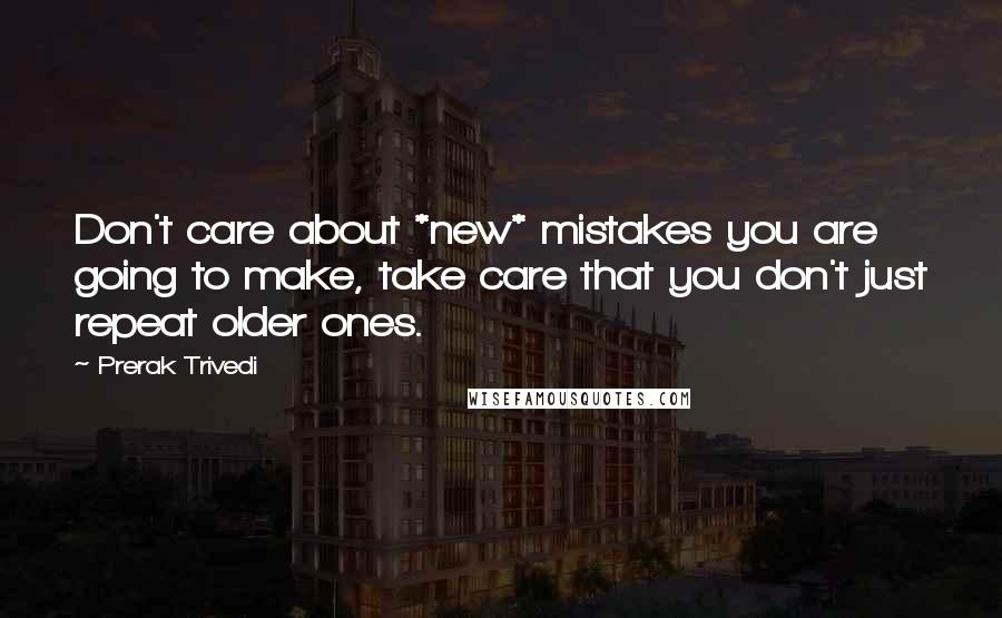 Prerak Trivedi Quotes: Don't care about *new* mistakes you are going to make, take care that you don't just repeat older ones.