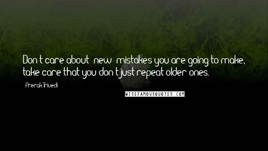 Prerak Trivedi Quotes: Don't care about *new* mistakes you are going to make, take care that you don't just repeat older ones.