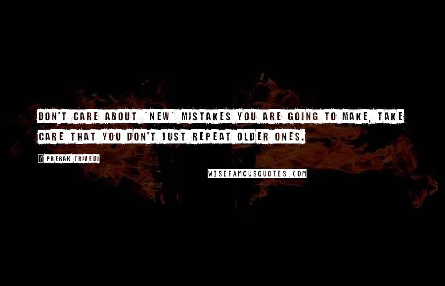 Prerak Trivedi Quotes: Don't care about *new* mistakes you are going to make, take care that you don't just repeat older ones.