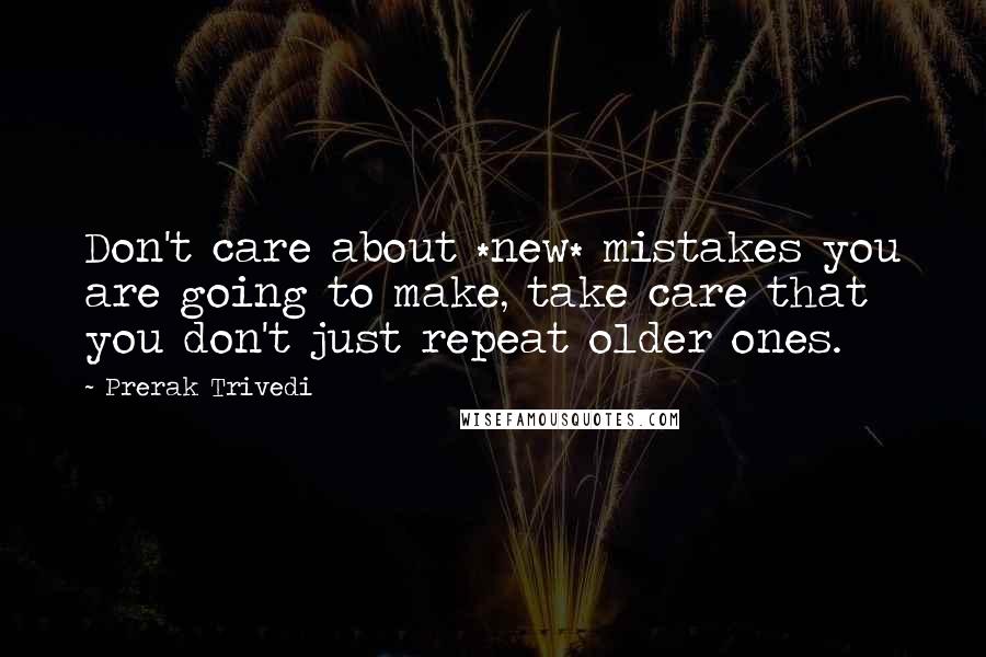 Prerak Trivedi Quotes: Don't care about *new* mistakes you are going to make, take care that you don't just repeat older ones.