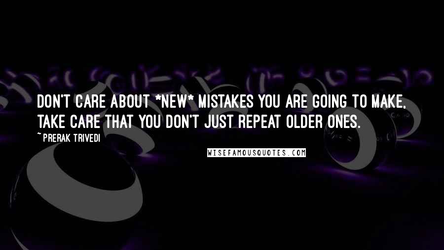 Prerak Trivedi Quotes: Don't care about *new* mistakes you are going to make, take care that you don't just repeat older ones.