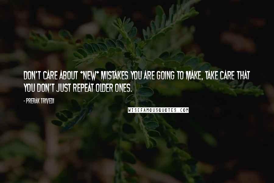 Prerak Trivedi Quotes: Don't care about *new* mistakes you are going to make, take care that you don't just repeat older ones.