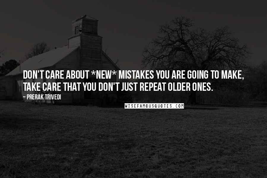 Prerak Trivedi Quotes: Don't care about *new* mistakes you are going to make, take care that you don't just repeat older ones.