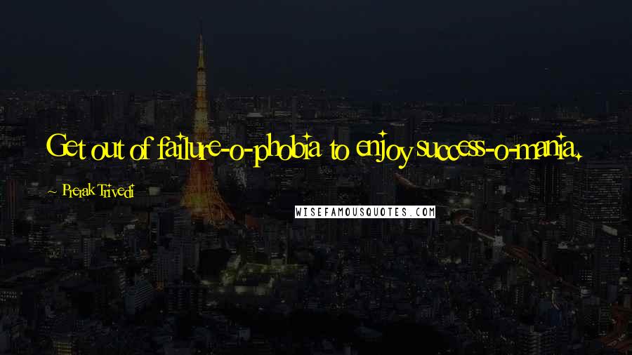 Prerak Trivedi Quotes: Get out of failure-o-phobia to enjoy success-o-mania.