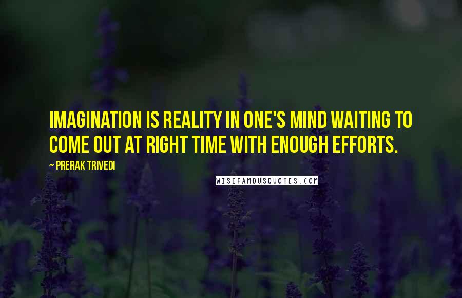 Prerak Trivedi Quotes: Imagination is reality in one's mind waiting to come out at right time with enough efforts.