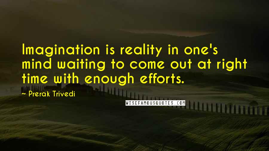 Prerak Trivedi Quotes: Imagination is reality in one's mind waiting to come out at right time with enough efforts.